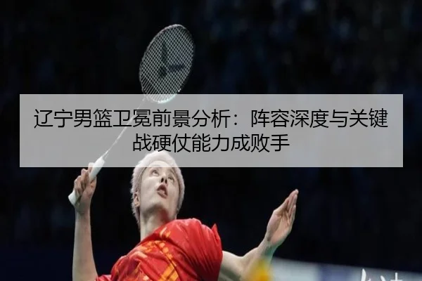 辽宁男篮卫冕前景分析：阵容深度与关键战硬仗能力成败手 | yobosports