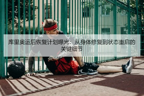 库里奥运后恢复计划曝光：从身体修复到状态重启的关键细节